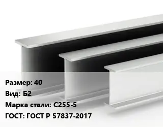 Двутавровая балка 40 Б2 С255-5 ГОСТ: ГОСТ Р 57837-2017